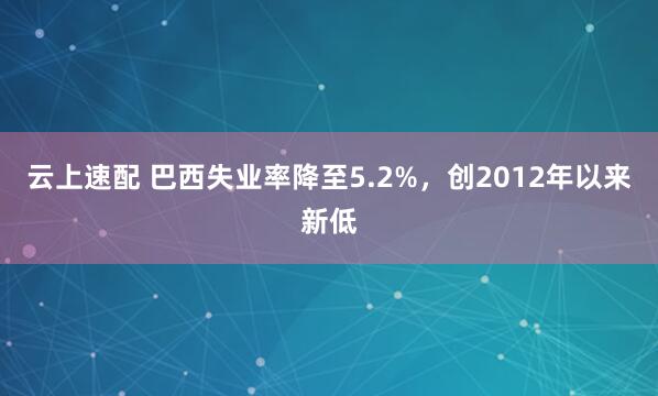 云上速配 巴西失业率降至5.2%，创2012年以来新低