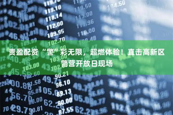 贵盈配资 “警”彩无限，超燃体验！直击高新区警营开放日现场