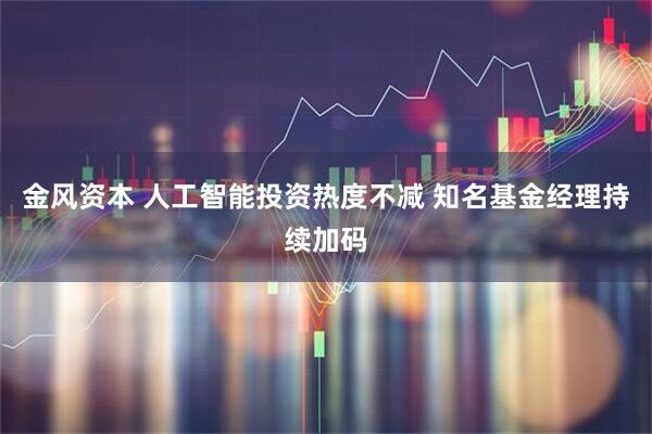 金风资本 人工智能投资热度不减 知名基金经理持续加码