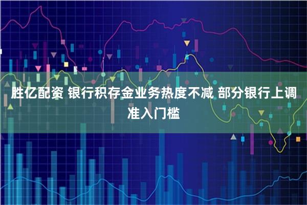 胜亿配资 银行积存金业务热度不减 部分银行上调准入门槛