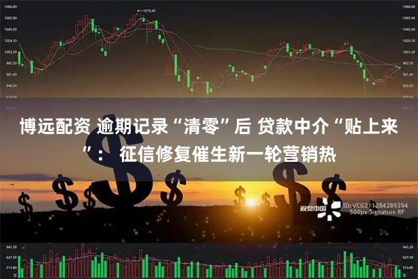 博远配资 逾期记录“清零”后 贷款中介“贴上来”： 征信修复催生新一轮营销热