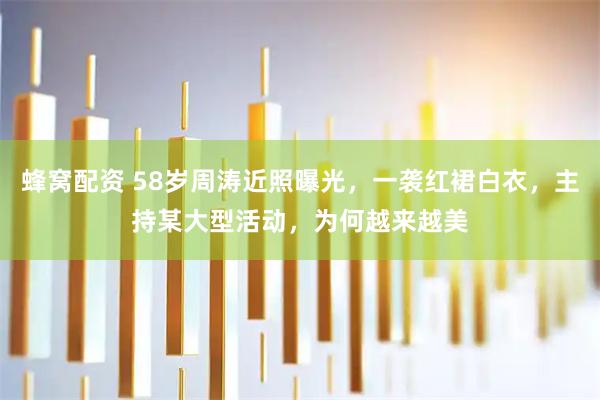 蜂窝配资 58岁周涛近照曝光，一袭红裙白衣，主持某大型活动，为何越来越美