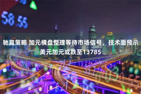 驰赢策略 加元横盘整理等待市场信号，技术面预示美元加元或跌至13785