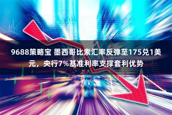 9688策略宝 墨西哥比索汇率反弹至175兑1美元，央行7%基准利率支撑套利优势