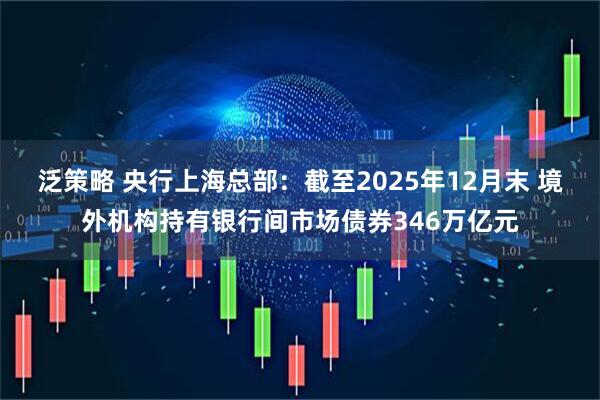 泛策略 央行上海总部：截至2025年12月末 境外机构持有银行间市场债券346万亿元