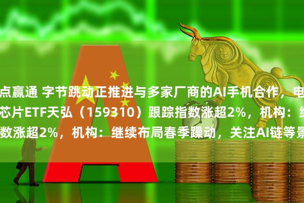 点赢通 字节跳动正推进与多家厂商的AI手机合作，电子ETF（159997）、芯片ETF天弘（159310）跟踪指数涨超2%，机构：继续布局春季躁动，关注AI链等景气改善方向