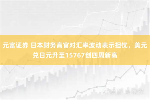 元富证券 日本财务高官对汇率波动表示担忧，美元兑日元升至15767创四周新高