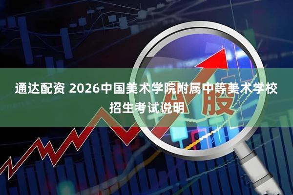 通达配资 2026中国美术学院附属中等美术学校招生考试说明