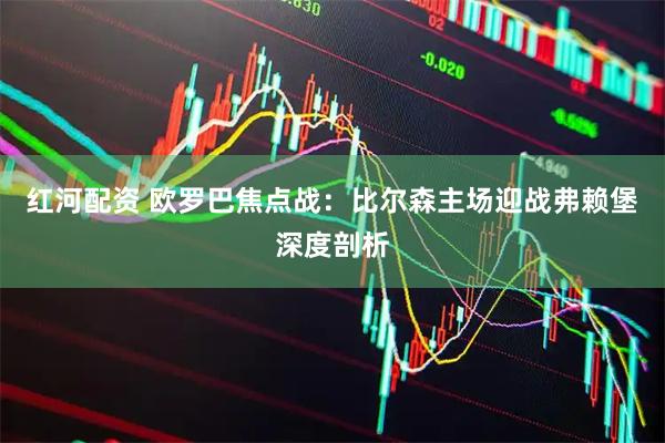 红河配资 欧罗巴焦点战：比尔森主场迎战弗赖堡深度剖析