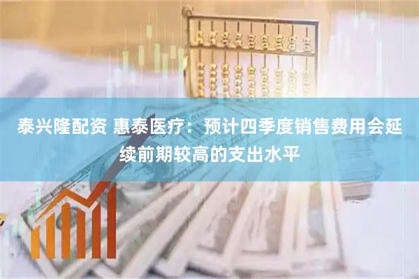 泰兴隆配资 惠泰医疗：预计四季度销售费用会延续前期较高的支出水平