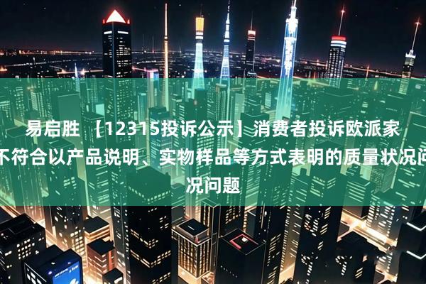 易启胜 【12315投诉公示】消费者投诉欧派家居不符合以产品说明、实物样品等方式表明的质量状况问题