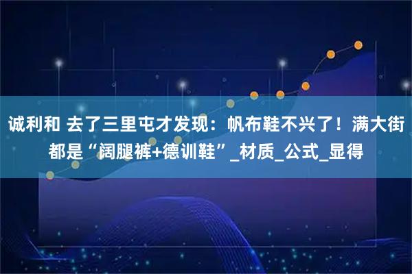 诚利和 去了三里屯才发现：帆布鞋不兴了！满大街都是“阔腿裤+德训鞋”_材质_公式_显得