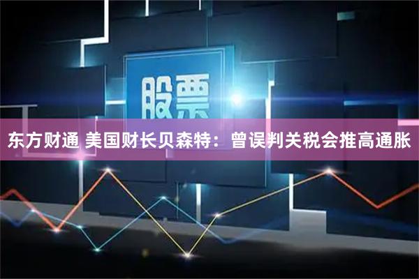 东方财通 美国财长贝森特：曾误判关税会推高通胀