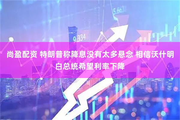 尚盈配资 特朗普称降息没有太多悬念 相信沃什明白总统希望利率下降